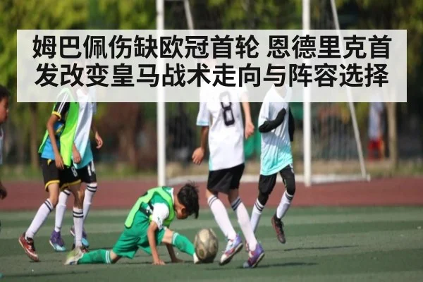 姆巴佩伤缺欧冠首轮 恩德里克首发改变皇马战术走向与阵容选择 | kaiyun