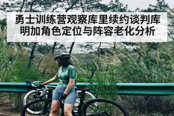 勇士训练营观察库里续约谈判库明加角色定位与阵容老化分析 - kaiyun
