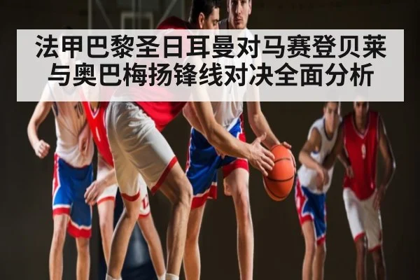 法甲巴黎圣日耳曼对马赛登贝莱与奥巴梅扬锋线对决全面分析 - kaiyun